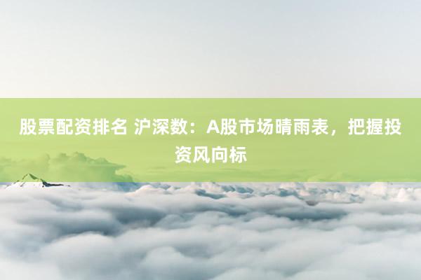 股票配资排名 沪深数：A股市场晴雨表，把握投资风向标