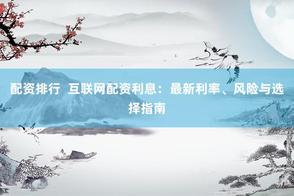 配资排行  互联网配资利息：最新利率、风险与选择指南