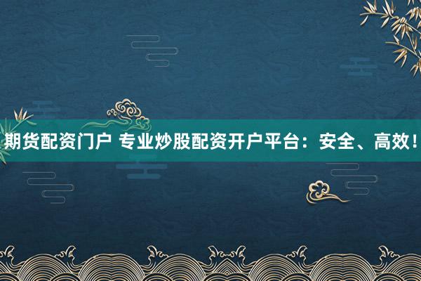期货配资门户 专业炒股配资开户平台：安全、高效！