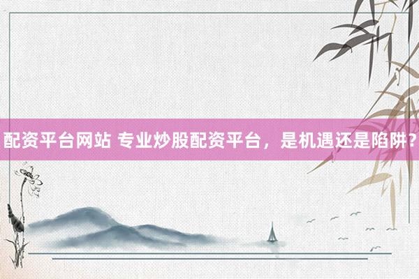 配资平台网站 专业炒股配资平台，是机遇还是陷阱？