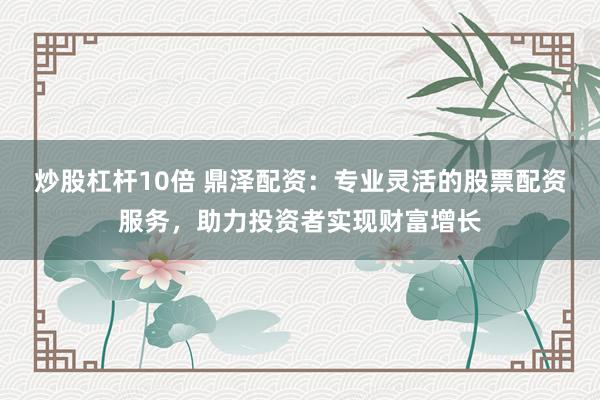 炒股杠杆10倍 鼎泽配资：专业灵活的股票配资服务，助力投资者实现财富增长