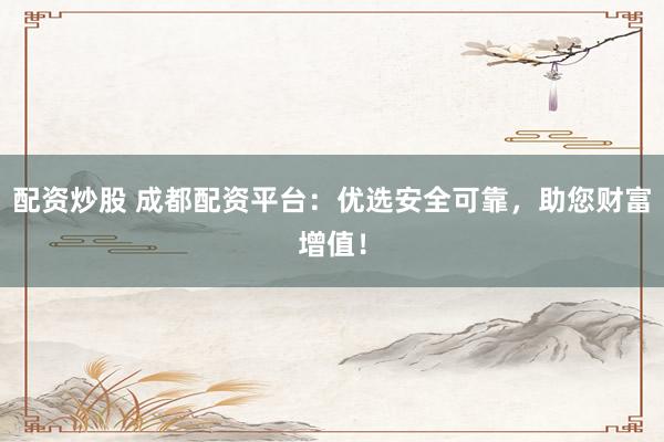 配资炒股 成都配资平台：优选安全可靠，助您财富增值！
