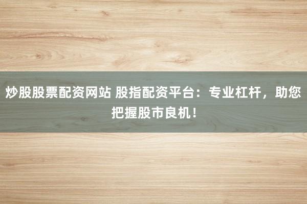 炒股股票配资网站 股指配资平台：专业杠杆，助您把握股市良机！