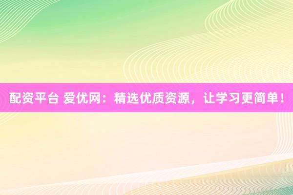 配资平台 爱优网：精选优质资源，让学习更简单！