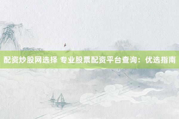 配资炒股网选择 专业股票配资平台查询：优选指南