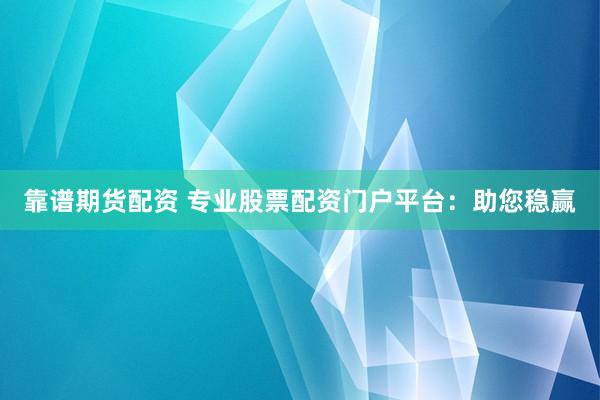 靠谱期货配资 专业股票配资门户平台：助您稳赢