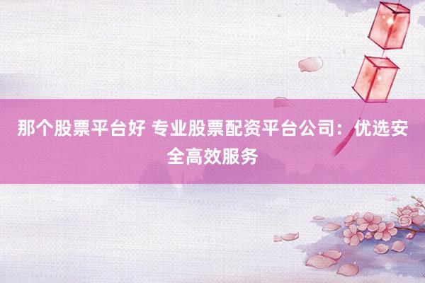 那个股票平台好 专业股票配资平台公司：优选安全高效服务