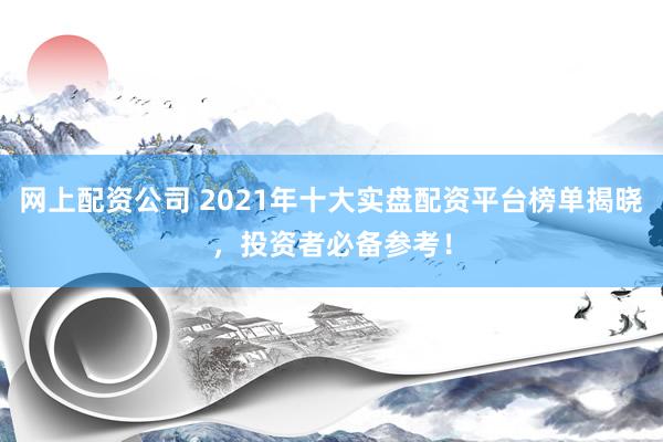 网上配资公司 2021年十大实盘配资平台榜单揭晓，投资者必备参考！