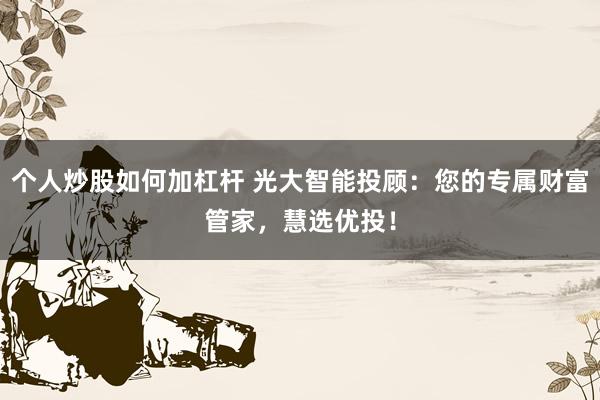 个人炒股如何加杠杆 光大智能投顾：您的专属财富管家，慧选优投！