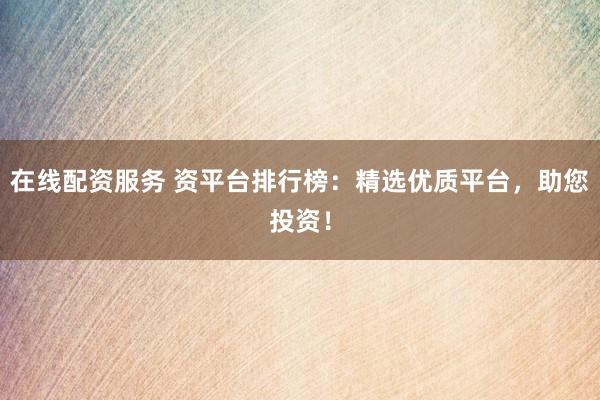 在线配资服务 资平台排行榜：精选优质平台，助您投资！