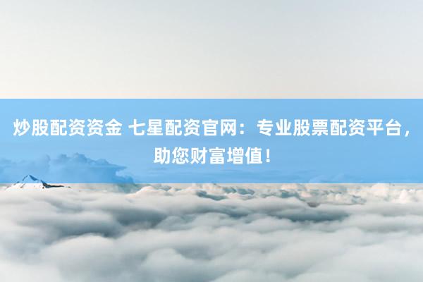 炒股配资资金 七星配资官网：专业股票配资平台，助您财富增值！