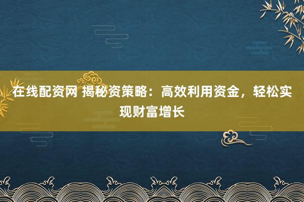 在线配资网 揭秘资策略：高效利用资金，轻松实现财富增长
