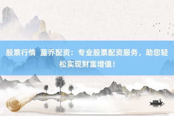 股票行情  蓝乔配资：专业股票配资服务，助您轻松实现财富增值！