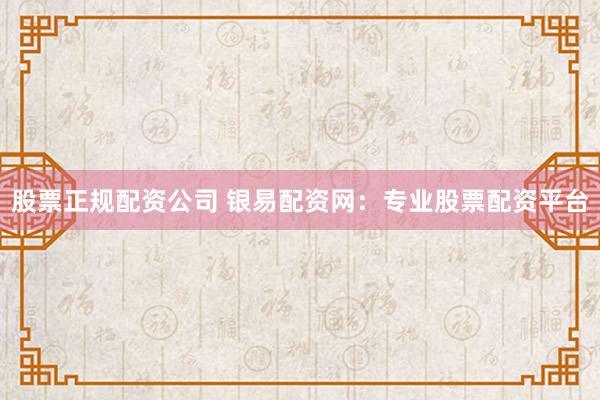 股票正规配资公司 银易配资网：专业股票配资平台