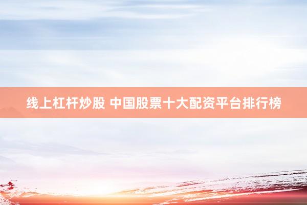 线上杠杆炒股 中国股票十大配资平台排行榜
