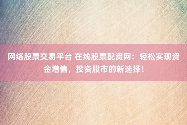 网络股票交易平台 在线股票配资网:轻松实现资金增值,投资股市的新选择!
