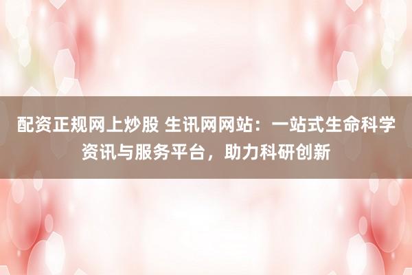 配资正规网上炒股 生讯网网站:一站式生命科学资讯与服务平台,助力科研创新