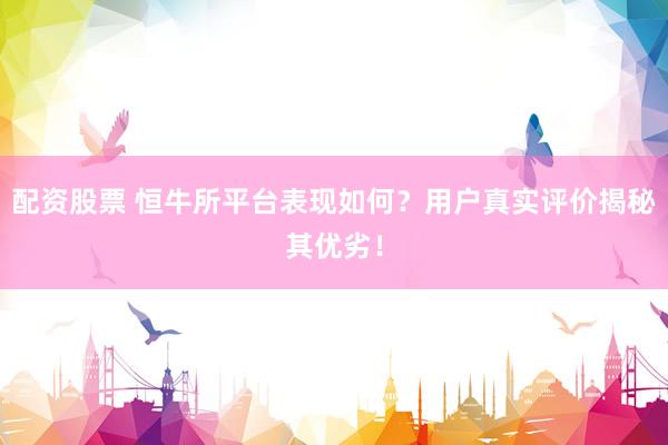 配资股票 恒牛所平台表现如何？用户真实评价揭秘其优劣！