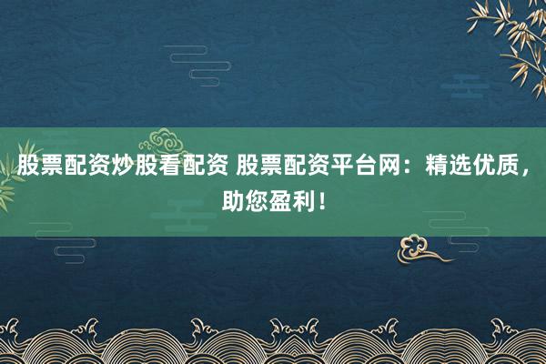 股票配资炒股看配资 股票配资平台网：精选优质，助您盈利！