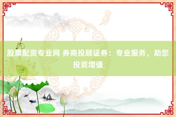 股票配资专业网 券商投顾证券：专业服务，助您投资增值