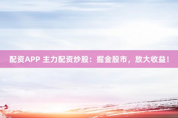 配资APP 主力配资炒股：掘金股市，放大收益！