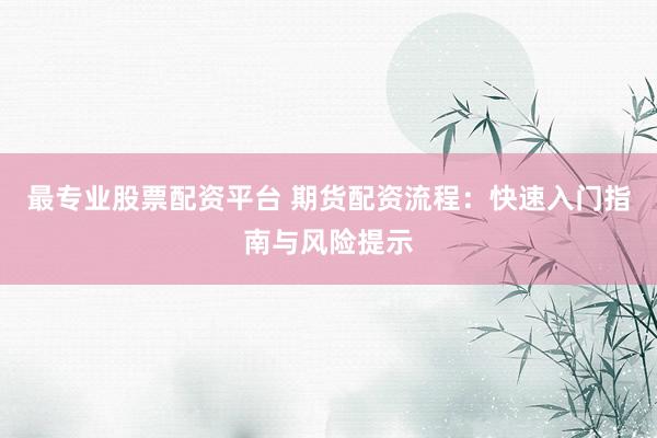最专业股票配资平台 期货配资流程:快速入门指南与风险提示