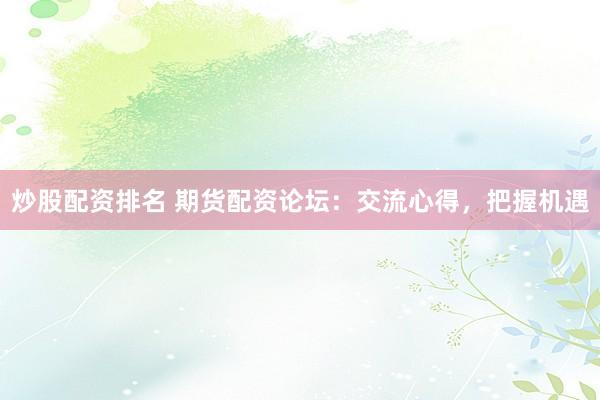 炒股配资排名 期货配资论坛：交流心得，把握机遇