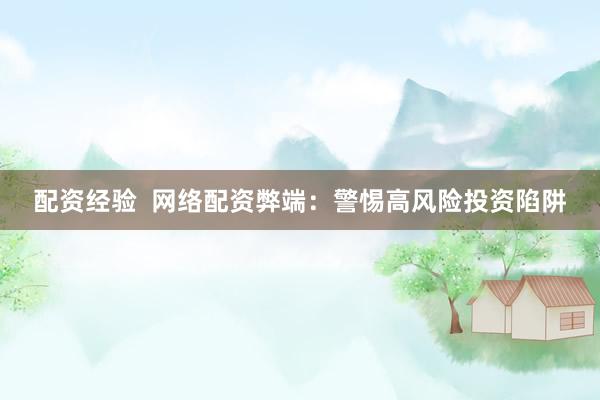 配资经验  网络配资弊端：警惕高风险投资陷阱