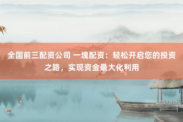 全国前三配资公司 一塊配资：轻松开启您的投资之路，实现资金最大化利用