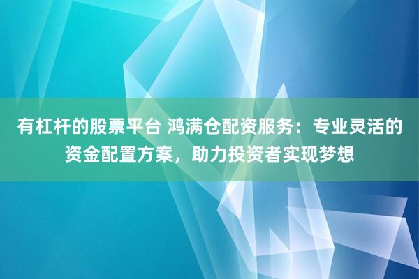 有杠杆的股票平台 鸿满仓配资服务：专业灵活的资金配置方案，助力投资者实现梦想