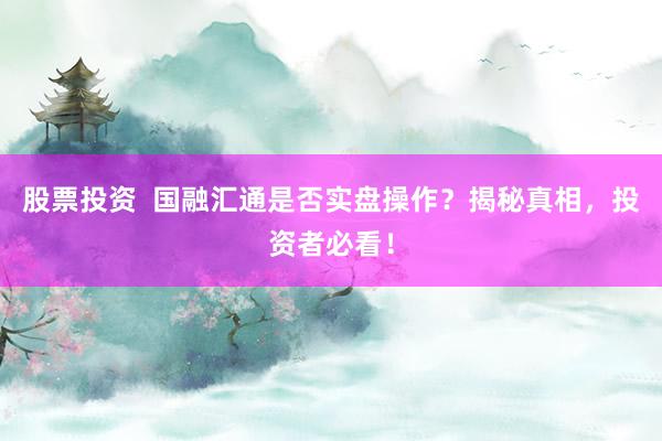 股票投资  国融汇通是否实盘操作？揭秘真相，投资者必看！
