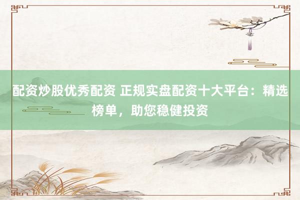 配资炒股优秀配资 正规实盘配资十大平台：精选榜单，助您稳健投资