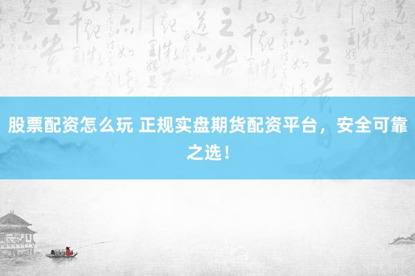股票配资怎么玩 正规实盘期货配资平台，安全可靠之选！