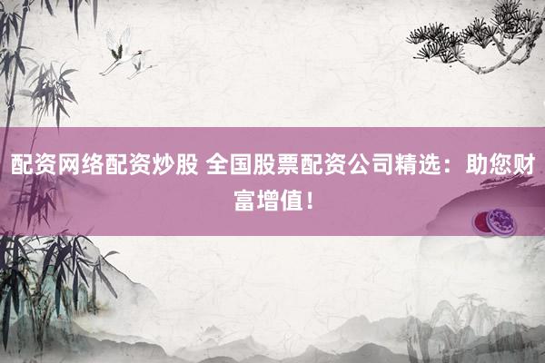 配资网络配资炒股 全国股票配资公司精选：助您财富增值！