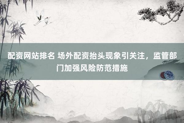 配资网站排名 场外配资抬头现象引关注，监管部门加强风险防范措施