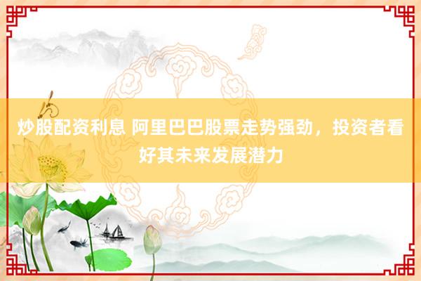炒股配资利息 阿里巴巴股票走势强劲，投资者看好其未来发展潜力