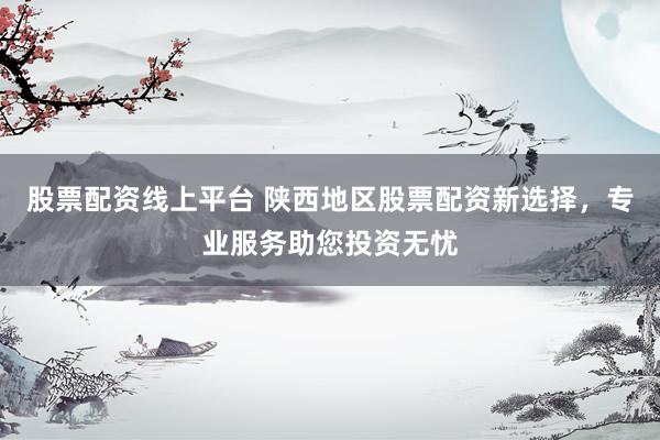 股票配资线上平台 陕西地区股票配资新选择，专业服务助您投资无忧