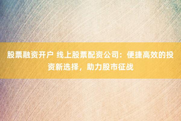 股票融资开户 线上股票配资公司：便捷高效的投资新选择，助力股市征战