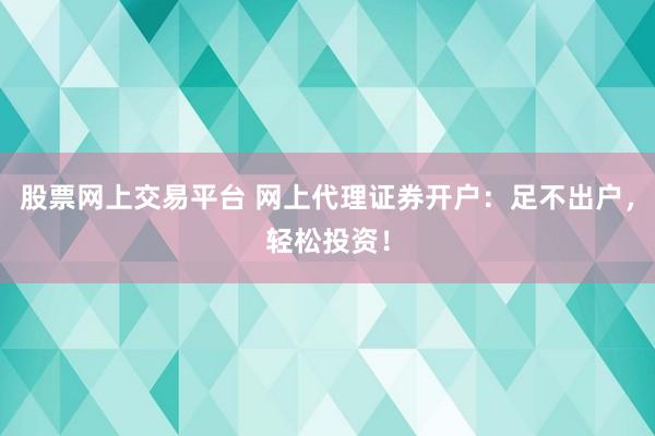 股票网上交易平台 网上代理证券开户：足不出户，轻松投资！
