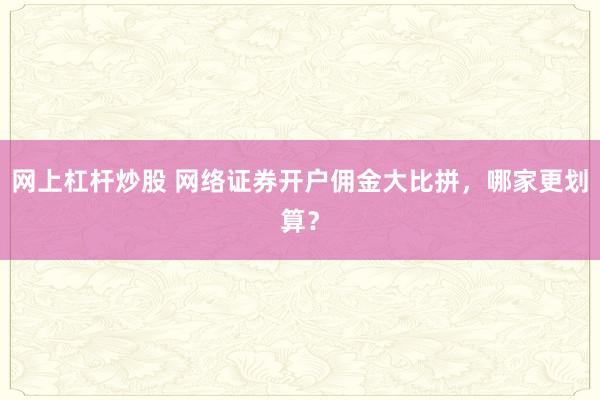 网上杠杆炒股 网络证券开户佣金大比拼，哪家更划算？
