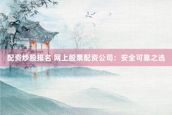 配资炒股排名 网上股票配资公司：安全可靠之选