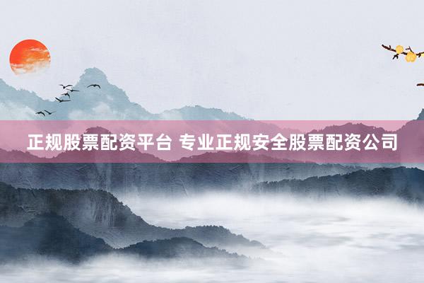 正规股票配资平台 专业正规安全股票配资公司