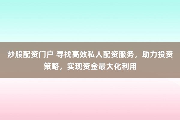 炒股配资门户 寻找高效私人配资服务，助力投资策略，实现资金最大化利用