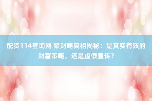 配资114查询网 聚财略真相揭秘：是真实有效的财富策略，还是虚假宣传？