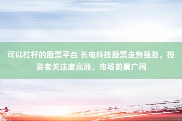 可以杠杆的股票平台 长电科技股票走势强劲，投资者关注度高涨，市场前景广阔