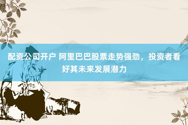 配资公司开户 阿里巴巴股票走势强劲，投资者看好其未来发展潜力
