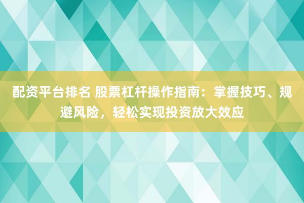 配资平台排名 股票杠杆操作指南：掌握技巧、规避风险，轻松实现投资放大效应