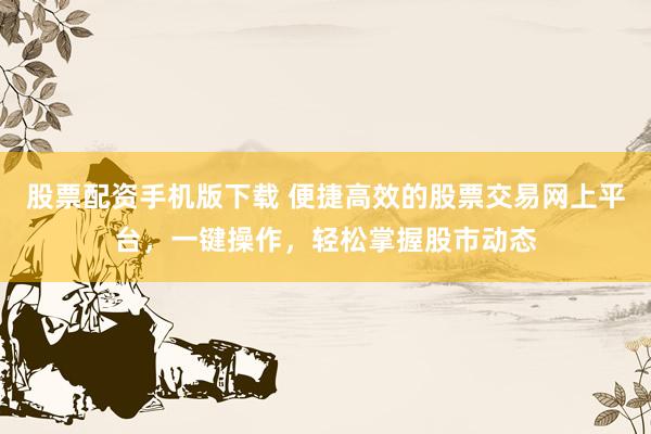 股票配资手机版下载 便捷高效的股票交易网上平台,一键操作,轻松掌握股市动态