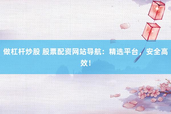 做杠杆炒股 股票配资网站导航：精选平台，安全高效！