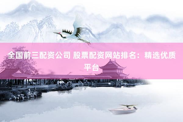 全国前三配资公司 股票配资网站排名：精选优质平台